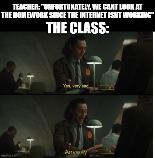 No internet? | TEACHER: "UNFORTUNATELY, WE CANT LOOK AT THE HOMEWORK SINCE THE INTERNET ISNT WORKING"; THE CLASS: | image tagged in yes very sad anyway,school,funny,memes,dank memes,school memes | made w/ Imgflip meme maker