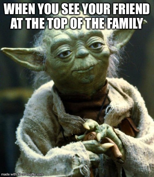 Star Wars Yoda | WHEN YOU SEE YOUR FRIEND AT THE TOP OF THE FAMILY | image tagged in memes,star wars yoda | made w/ Imgflip meme maker