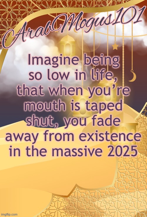 Mood: bored | Imagine being so low in life, that when you’re mouth is taped shut, you fade away from existence in the massive 2025 | image tagged in arabmongus101 announce temp | made w/ Imgflip meme maker