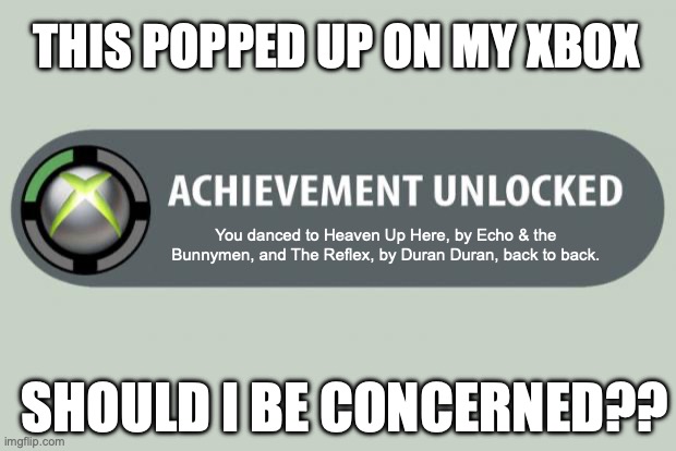 *screaming begins* | THIS POPPED UP ON MY XBOX; You danced to Heaven Up Here, by Echo & the Bunnymen, and The Reflex, by Duran Duran, back to back. SHOULD I BE CONCERNED?? | image tagged in achievement unlocked,music,80s music | made w/ Imgflip meme maker