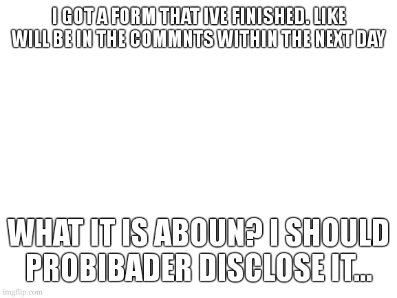 i will talk about it further when i can get the link.  (excuse my spelling) | I GOT A FORM THAT IVE FINISHED. LIKE WILL BE IN THE COMMNTS WITHIN THE NEXT DAY; WHAT IT IS ABOUN? I SHOULD PROBIBADER DISCLOSE IT... | image tagged in cooookies form anouncement | made w/ Imgflip meme maker