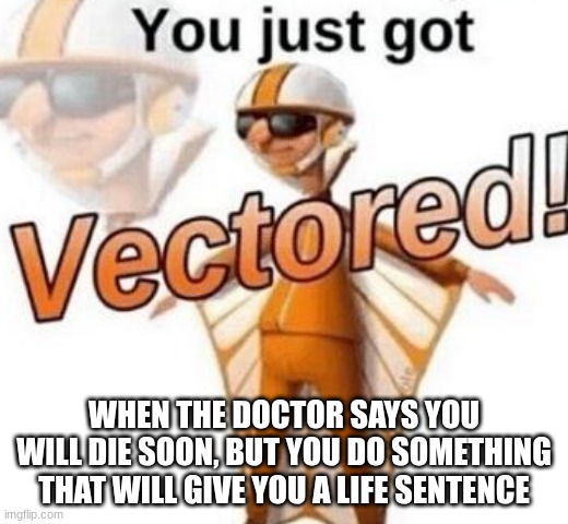 dont search \\\ on google images | WHEN THE DOCTOR SAYS YOU WILL DIE SOON, BUT YOU DO SOMETHING THAT WILL GIVE YOU A LIFE SENTENCE | image tagged in you just got vectored,bruh | made w/ Imgflip meme maker