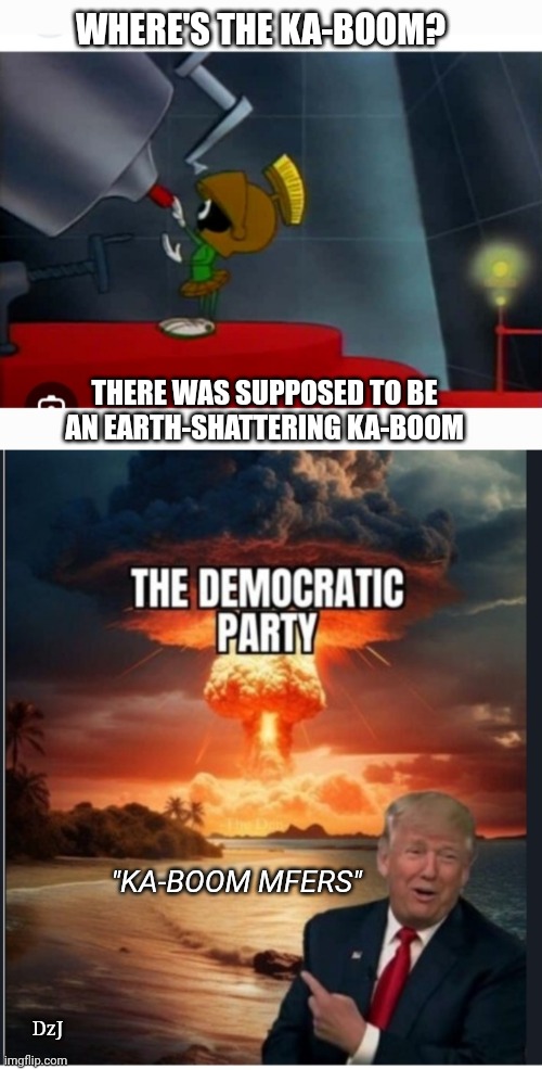 MAGA: Nothing Can Stop What's Coming | WHERE'S THE KA-BOOM? THERE WAS SUPPOSED TO BE AN EARTH-SHATTERING KA-BOOM; "KA-BOOM MFERS"; DzJ | image tagged in libtard,moron,losers,finished | made w/ Imgflip meme maker