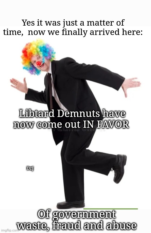 May I Please Have Some More? | Yes it was just a matter of time,  now we finally arrived here:; Libtard Demnuts have now come out IN FAVOR; DzJ; Of government waste, fraud and abuse | image tagged in libtards,morons,insane,losers | made w/ Imgflip meme maker