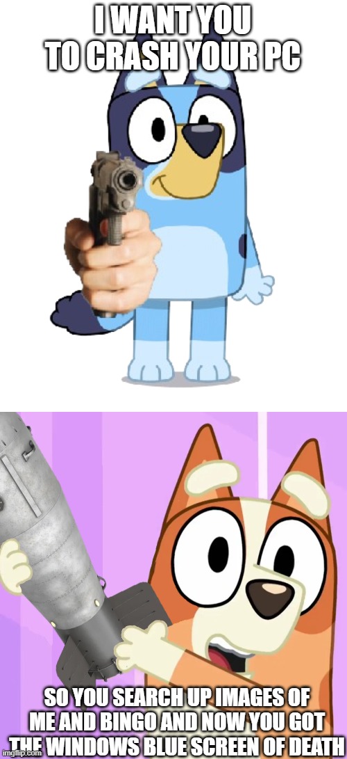 I Searched Up Images Of Bluey And My PC Crashed | I WANT YOU TO CRASH YOUR PC; SO YOU SEARCH UP IMAGES OF ME AND BINGO AND NOW YOU GOT THE WINDOWS BLUE SCREEN OF DEATH | image tagged in bluey has a gun,bingo holding a nuke bluey with a gun sequel | made w/ Imgflip meme maker