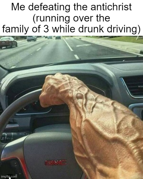 Muscle Arm Driver | Me defeating the antichrist (running over the family of 3 while drunk driving) | image tagged in muscle arm driver | made w/ Imgflip meme maker