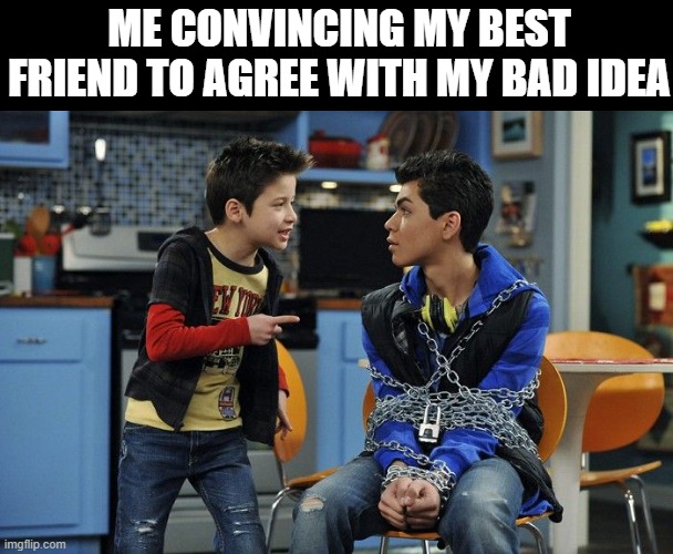 bad idea | ME CONVINCING MY BEST FRIEND TO AGREE WITH MY BAD IDEA | image tagged in memes | made w/ Imgflip meme maker