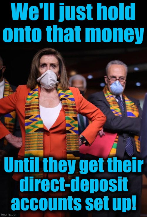 Pelosi and Schumer | We'll just hold
onto that money Until they get their
direct-deposit
accounts set up! | image tagged in pelosi and schumer | made w/ Imgflip meme maker