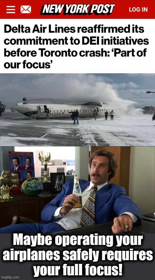 I'm not flying on any airline which boasts of its commitment to DEI | Maybe operating your
airplanes safely requires
your full focus! | image tagged in ron burgundy,memes,dei,delta airlines,democrats,diversity | made w/ Imgflip meme maker