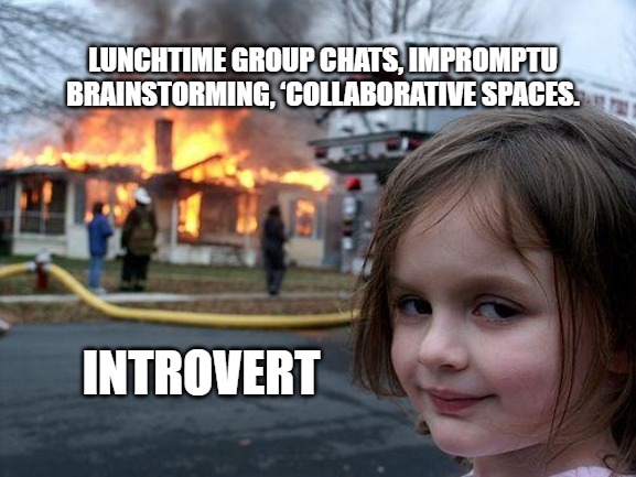 Disaster Girl | LUNCHTIME GROUP CHATS, IMPROMPTU BRAINSTORMING, ‘COLLABORATIVE SPACES. INTROVERT | image tagged in memes,disaster girl | made w/ Imgflip meme maker