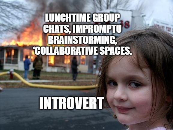 Disaster Girl | LUNCHTIME GROUP CHATS, IMPROMPTU BRAINSTORMING, ‘COLLABORATIVE SPACES. INTROVERT | image tagged in memes,disaster girl | made w/ Imgflip meme maker