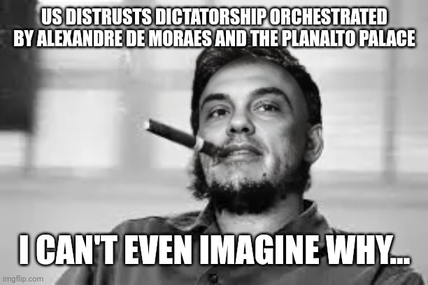 Alexandre de Moraes, Che Guevara | US DISTRUSTS DICTATORSHIP ORCHESTRATED BY ALEXANDRE DE MORAES AND THE PLANALTO PALACE; I CAN'T EVEN IMAGINE WHY... | image tagged in memes | made w/ Imgflip meme maker