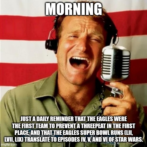 Image Title | MORNING; JUST A DAILY REMINDER THAT THE EAGLES WERE THE FIRST TEAM TO PREVENT A THREEPEAT IN THE FIRST PLACE, AND THAT THE EAGLES SUPER BOWL RUNS (LII, LVII, LIX) TRANSLATE TO EPISODES IV, V, AND VI OF STAR WARS. | image tagged in good morning vietnam | made w/ Imgflip meme maker