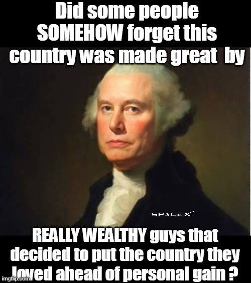 Plus Ole George REFUSED the offer to be King | Did some people SOMEHOW forget this country was made great  by; REALLY WEALTHY guys that decided to put the country they loved ahead of personal gain ? | image tagged in musk george washington meme | made w/ Imgflip meme maker