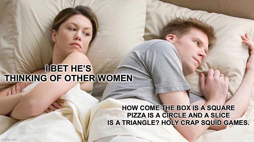 Is anyone else like this? | I BET HE’S THINKING OF OTHER WOMEN; HOW COME THE BOX IS A SQUARE PIZZA IS A CIRCLE AND A SLICE IS A TRIANGLE? HOLY CRAP SQUID GAMES. | image tagged in memes,i bet he's thinking about other women,squid game | made w/ Imgflip meme maker