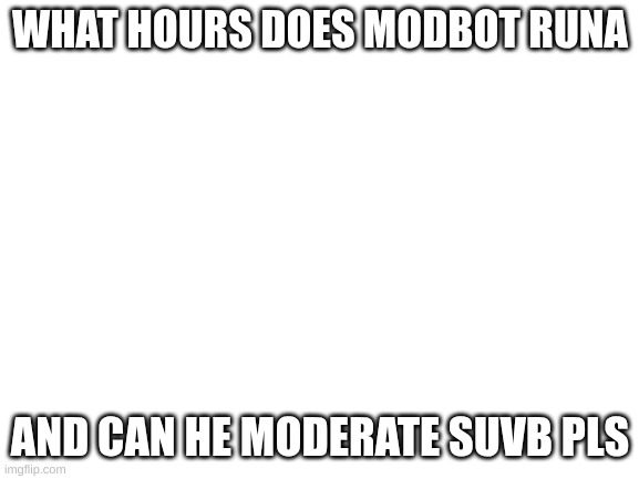 Blank White Template | WHAT HOURS DOES MODBOT RUNA; AND CAN HE MODERATE SUVB PLS | image tagged in blank white template | made w/ Imgflip meme maker