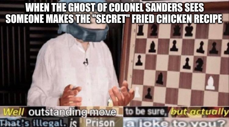 Mr KFC knows everything | WHEN THE GHOST OF COLONEL SANDERS SEES SOMEONE MAKES THE "SECRET" FRIED CHICKEN RECIPE | image tagged in outstanding move but that's illegal,food memes,food,funny | made w/ Imgflip meme maker