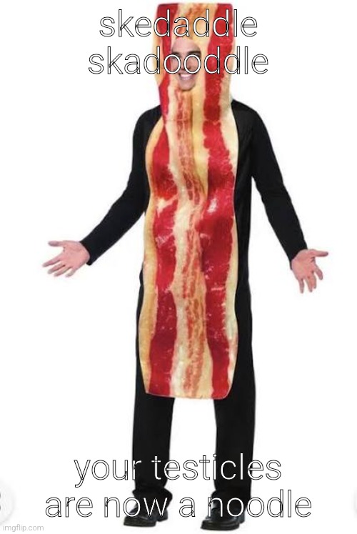 Bacon Suit | skedaddle skadooddle; your testicles are now a noodle | image tagged in bacon suit | made w/ Imgflip meme maker