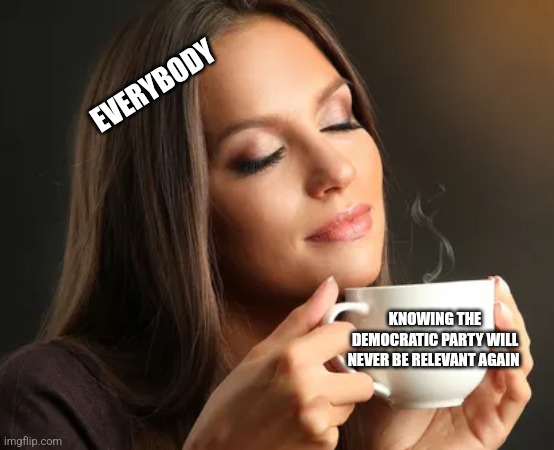 Cup of joe | EVERYBODY; KNOWING THE DEMOCRATIC PARTY WILL NEVER BE RELEVANT AGAIN | image tagged in cup of joe,funny memes | made w/ Imgflip meme maker