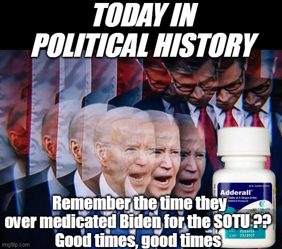 Never thought I'd actually miss this fucking Moron | TODAY IN
POLITICAL HISTORY; Remember the time they over medicated Biden for the SOTU ?? 
Good times, good times | image tagged in biden sotu adderall speech meme | made w/ Imgflip meme maker