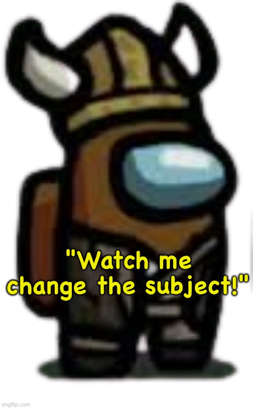 viking crewmate | "Watch me change the subject!" | image tagged in viking crewmate | made w/ Imgflip meme maker