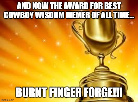 Award | AND NOW THE AWARD FOR BEST COWBOY WISDOM MEMER OF ALL TIME... BURNT FINGER FORGE!!! | image tagged in award | made w/ Imgflip meme maker