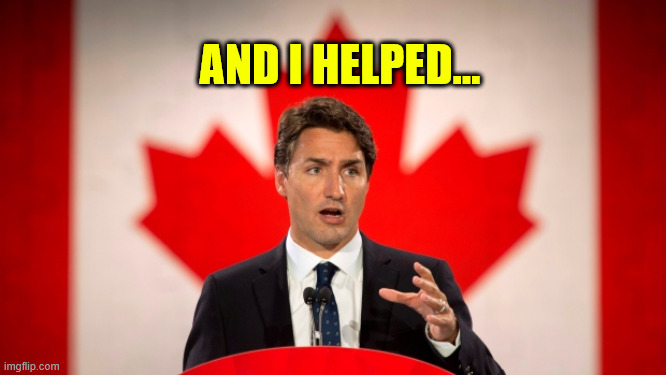 Justin Trudeau | AND I HELPED... | image tagged in justin trudeau | made w/ Imgflip meme maker