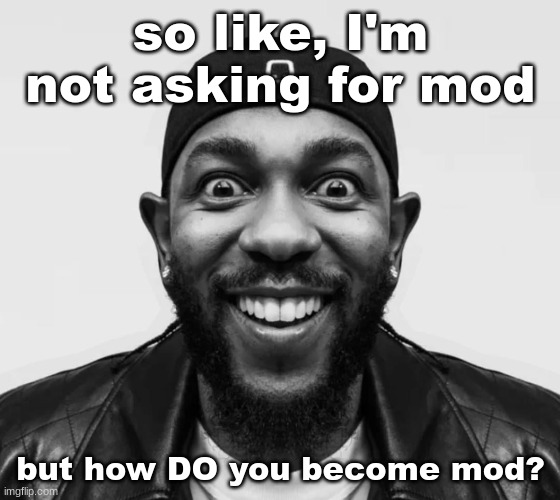 K-Dot Glorious King | so like, I'm not asking for mod; but how DO you become mod? | image tagged in k-dot glorious king | made w/ Imgflip meme maker