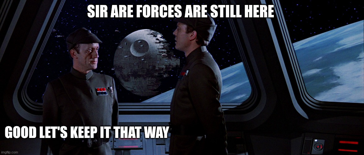 imperial officers | SIR ARE FORCES ARE STILL HERE; GOOD LET'S KEEP IT THAT WAY | image tagged in imperial officers | made w/ Imgflip meme maker