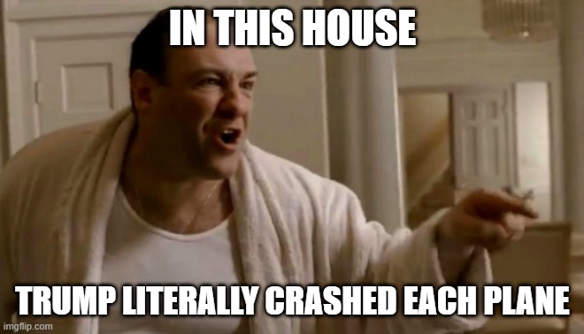 Tony Soprano in this house | IN THIS HOUSE; TRUMP LITERALLY CRASHED EACH PLANE | image tagged in tony soprano in this house | made w/ Imgflip meme maker