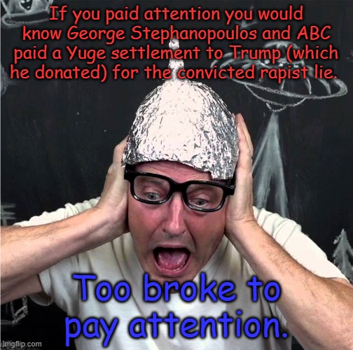 Tin Foil Hatter | If you paid attention you would know George Stephanopoulos and ABC paid a Yuge settlement to Trump (which he donated) for the convicted rapi | image tagged in tin foil hatter | made w/ Imgflip meme maker