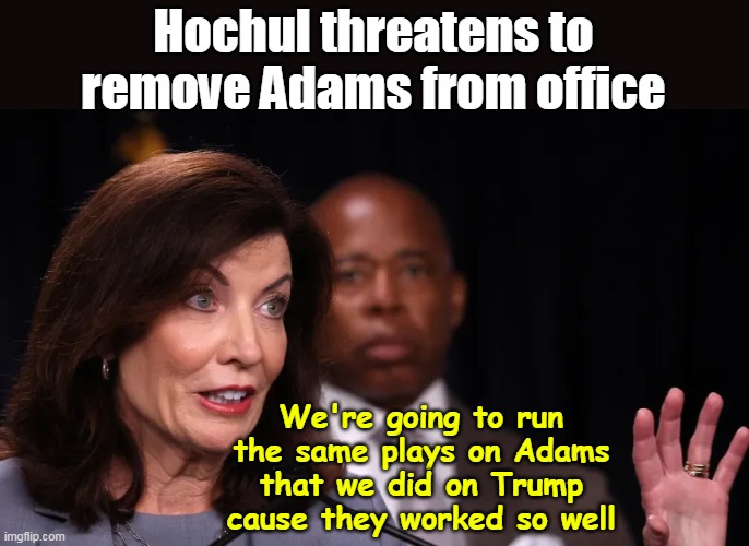 Should he announce for POTUS now ? | Hochul threatens to remove Adams from office; We're going to run the same plays on Adams that we did on Trump cause they worked so well | image tagged in hochul remove adams meme | made w/ Imgflip meme maker