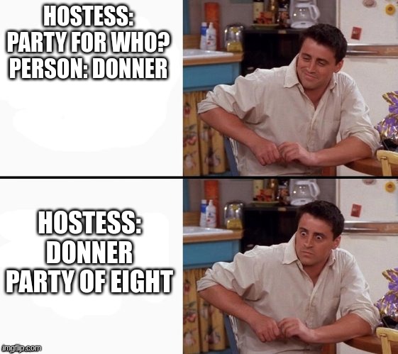 Have a good day | HOSTESS: PARTY FOR WHO?
PERSON: DONNER; HOSTESS: DONNER PARTY OF EIGHT | image tagged in comprehending joey,fun,funny,memes,dark humor | made w/ Imgflip meme maker