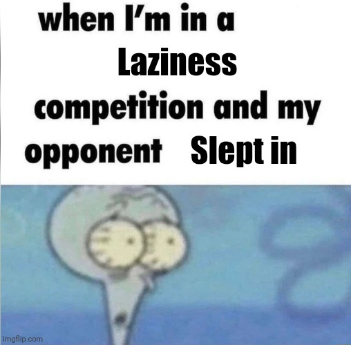 whe i'm in a competition and my opponent is | Laziness Slept in | image tagged in whe i'm in a competition and my opponent is | made w/ Imgflip meme maker