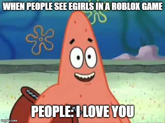 people when they see egirls | WHEN PEOPLE SEE EGIRLS IN A ROBLOX GAME; PEOPLE: I LOVE YOU | image tagged in patrick i love you | made w/ Imgflip meme maker