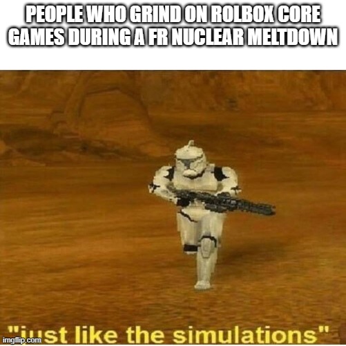 I am this man | PEOPLE WHO GRIND ON ROLBOX CORE GAMES DURING A FR NUCLEAR MELTDOWN | image tagged in just like the simulations | made w/ Imgflip meme maker