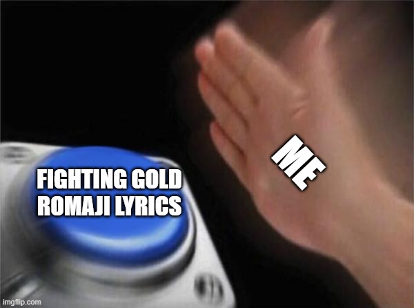 JoJo's memes | ME; FIGHTING GOLD ROMAJI LYRICS | image tagged in memes,blank nut button | made w/ Imgflip meme maker