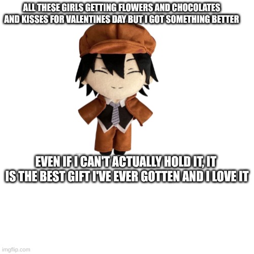 ranpo <3 | ALL THESE GIRLS GETTING FLOWERS AND CHOCOLATES AND KISSES FOR VALENTINES DAY BUT I GOT SOMETHING BETTER; EVEN IF I CAN'T ACTUALLY HOLD IT, IT  IS THE BEST GIFT I'VE EVER GOTTEN AND I LOVE IT | made w/ Imgflip meme maker