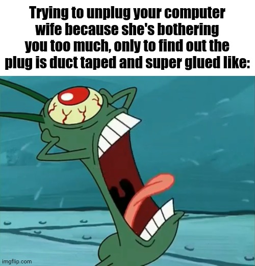 Aaauugghh | Trying to unplug your computer wife because she's bothering you too much, only to find out the plug is duct taped and super glued like: | image tagged in plankton | made w/ Imgflip meme maker