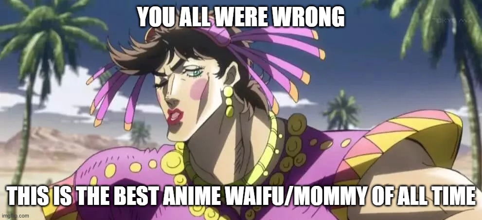 JoJo's memes | YOU ALL WERE WRONG; THIS IS THE BEST ANIME WAIFU/MOMMY OF ALL TIME | image tagged in jojo meme | made w/ Imgflip meme maker