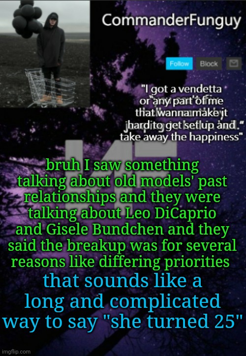 Lmaooo | bruh I saw something talking about old models' past relationships and they were talking about Leo DiCaprio and Gisele Bundchen and they said the breakup was for several reasons like differing priorities; that sounds like a long and complicated way to say "she turned 25" | image tagged in commanderfunguy nf template thx yachi | made w/ Imgflip meme maker