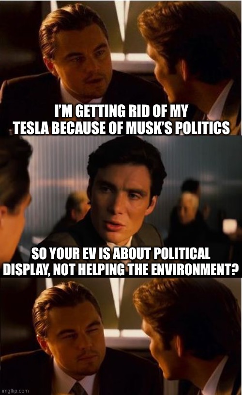 Inception Meme | I’M GETTING RID OF MY TESLA BECAUSE OF MUSK’S POLITICS; SO YOUR EV IS ABOUT POLITICAL DISPLAY, NOT HELPING THE ENVIRONMENT? | image tagged in memes,inception | made w/ Imgflip meme maker