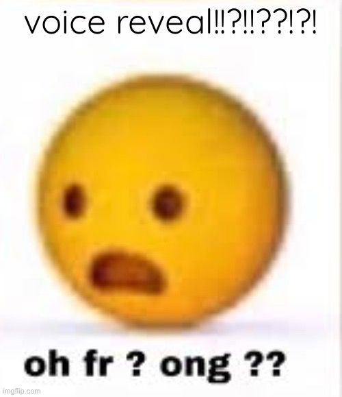 oh fr ong | voice reveal!!?!!??!?! | image tagged in oh fr ong | made w/ Imgflip meme maker