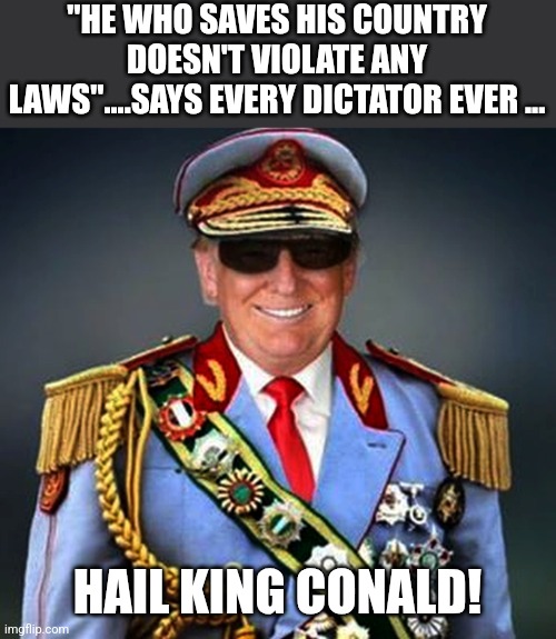 Banana mar a lago republic | "HE WHO SAVES HIS COUNTRY DOESN'T VIOLATE ANY LAWS"....SAYS EVERY DICTATOR EVER ... HAIL KING CONALD! | image tagged in donald trump,trump,maga,nevertrump,nevertrump meme,conservatives | made w/ Imgflip meme maker