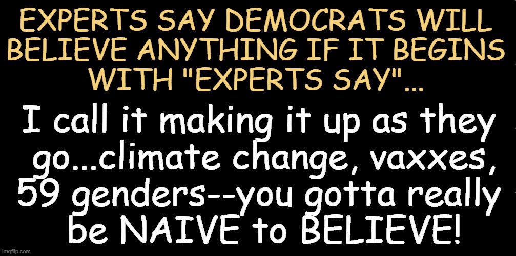 Sources Say . . . | EXPERTS SAY DEMOCRATS WILL 
BELIEVE ANYTHING IF IT BEGINS 
WITH "EXPERTS SAY"... I call it making it up as they 
go...climate change, vaxxes,
59 genders--you gotta really 
be NAIVE to BELIEVE! | image tagged in deep thoughts with the deep,sheeple,true,expert,liberals vs conservatives,political humor | made w/ Imgflip meme maker