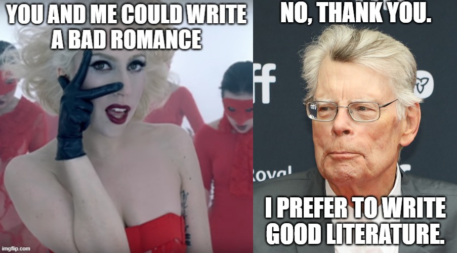 Stephen King tells off Lady Gaga | NO, THANK YOU. I PREFER TO WRITE
GOOD LITERATURE. | image tagged in lady gaga,bad romance,stephen king,singer,author | made w/ Imgflip meme maker