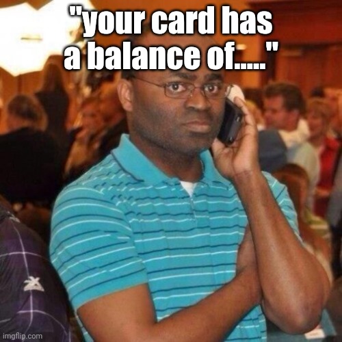 When your cousin wont answer the phone | "your card has a balance of....." | image tagged in when your cousin wont answer the phone | made w/ Imgflip meme maker