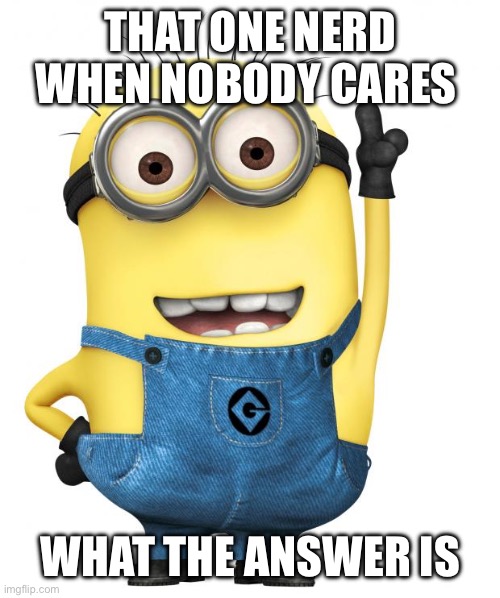 minions | THAT ONE NERD WHEN NOBODY CARES; WHAT THE ANSWER IS | image tagged in minions | made w/ Imgflip meme maker