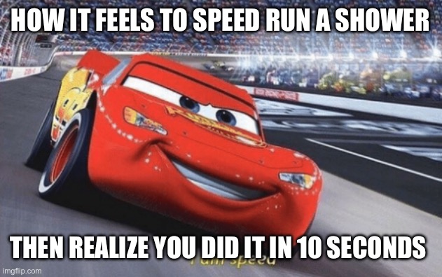 I am speed | HOW IT FEELS TO SPEED RUN A SHOWER; THEN REALIZE YOU DID IT IN 10 SECONDS | image tagged in i am speed | made w/ Imgflip meme maker