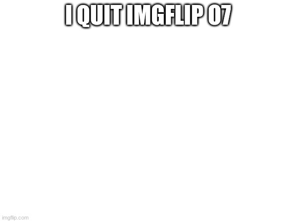 I QUIT IMGFLIP O7 | made w/ Imgflip meme maker